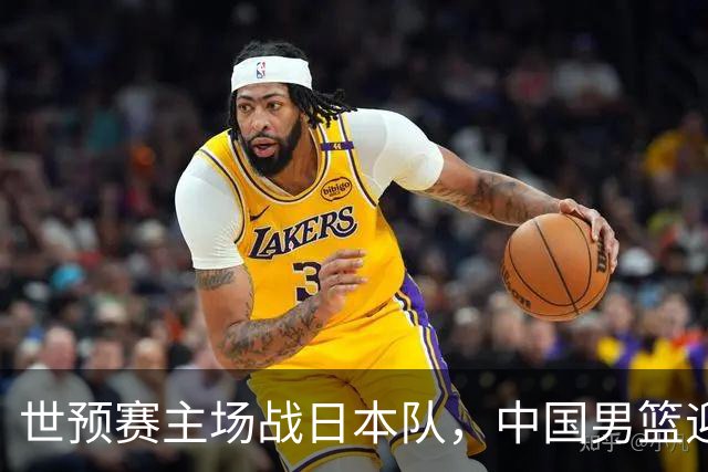 世预赛主场战日本队，中国男篮迎来一场意志力与抗压能力的考验