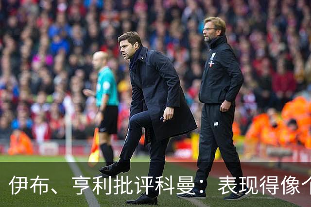伊布、亨利批评科曼：表现得像个意大利教练 五后卫相当于怕对手