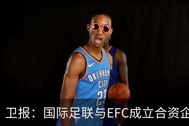 卫报：国际足联与EFC成立合资企业，下届世俱杯可能扩军至48队