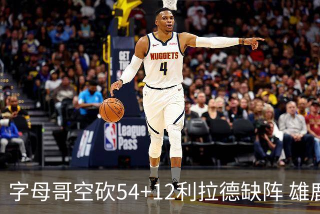 字母哥空砍54+12利拉德缺阵 雄鹿不敌步行者