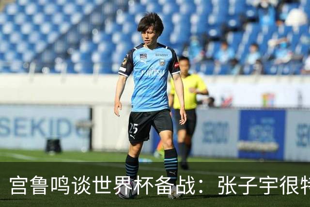 宫鲁鸣谈世界杯备战：张子宇很特殊，希望海外球员早日归队
