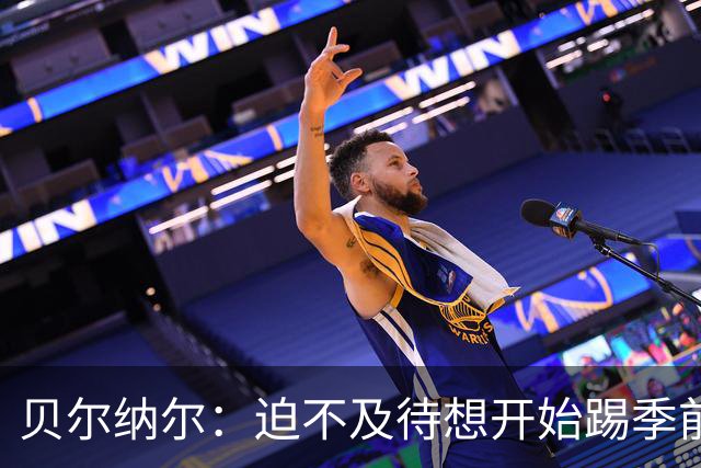 贝尔纳尔：迫不及待想开始踢季前赛 西班牙若表现出色有机会夺冠