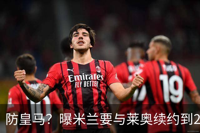 防皇马？曝米兰要与莱奥续约到2027 违约金升到2亿