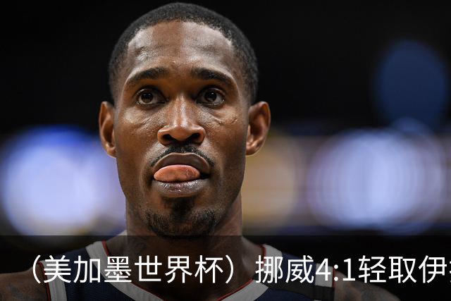 （美加墨世界杯）挪威4:1轻取伊拉克 终结亚足联球队不败战绩