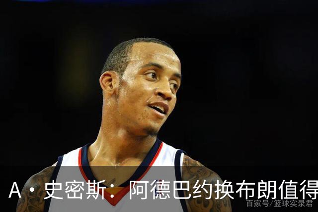 A·史密斯：阿德巴约换布朗值得热火考虑 但这会伤了阿德巴约的心